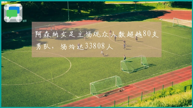 阿森纳女足主场观众人数超越80支男队，场均达33808人